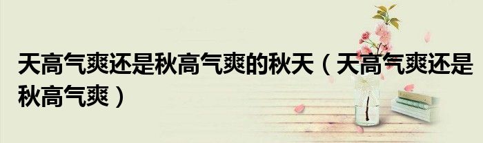 天高气爽还是秋高气爽的秋天（天高气爽还是秋高气爽）