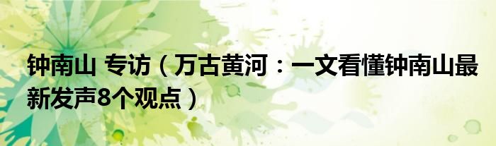 钟南山 专访（万古黄河：一文看懂钟南山最新发声8个观点）