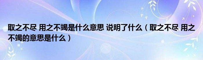 取之不尽 用之不竭是什么意思 说明了什么（取之不尽 用之不竭的意思是什么）
