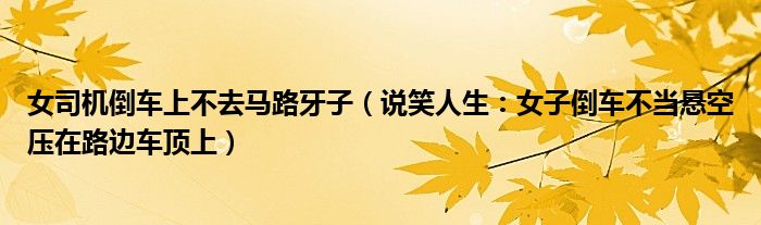 女司机倒车上不去马路牙子（说笑人生：女子倒车不当悬空压在路边车顶上）