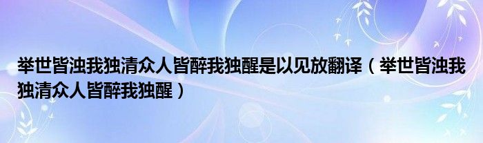 举世皆浊我独清众人皆醉我独醒是以见放翻译（举世皆浊我独清众人皆醉我独醒）