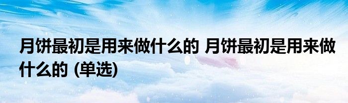 月饼最初是用来做什么的 月饼最初是用来做什么的 (单选)