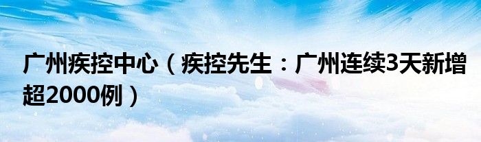 广州疾控中心（疾控先生：广州连续3天新增超2000例）