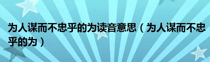 为人谋而不忠乎的为读音意思（为人谋而不忠乎的为）