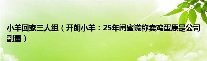 小羊回家三人组（开朗小羊：25年闺蜜谎称卖鸡蛋原是公司副董）