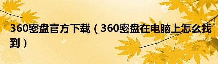 360密盘官方下载（360密盘在电脑上怎么找到）