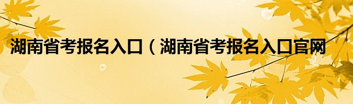 湖南省考报名入口（湖南省考报名入口官网