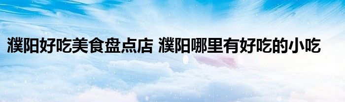 濮阳好吃美食盘点店 濮阳哪里有好吃的小吃