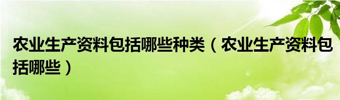 农业生产资料包括哪些种类（农业生产资料包括哪些）