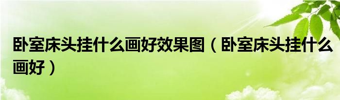 卧室床头挂什么画好效果图（卧室床头挂什么画好）