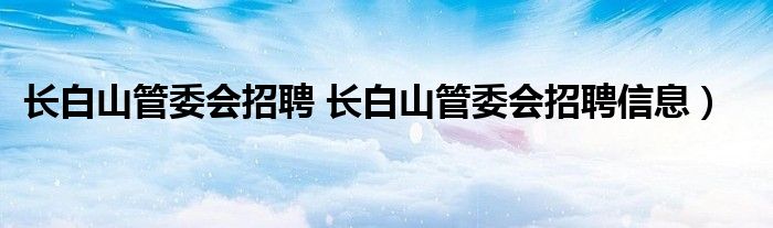 长白山管委会招聘 长白山管委会招聘信息）