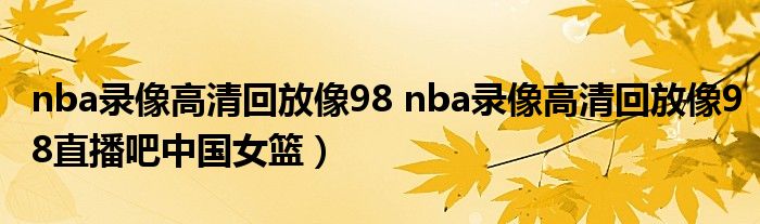 nba录像高清回放像98 nba录像高清回放像98直播吧中国女篮）