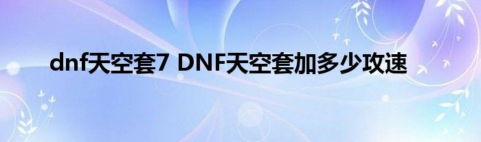 dnf天空套7 DNF天空套加多少攻速
