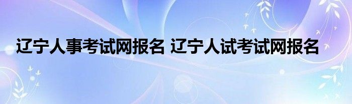 辽宁人事考试网报名 辽宁人试考试网报名