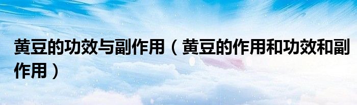 黄豆的功效与副作用（黄豆的作用和功效和副作用）