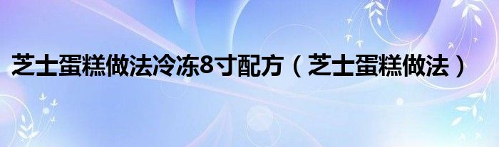 芝士蛋糕做法冷冻8寸配方（芝士蛋糕做法）