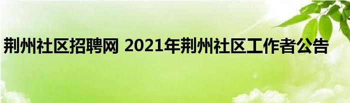荆州社区招聘网 2021年荆州社区工作者公告