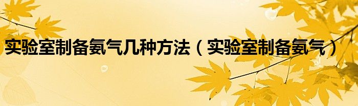 实验室制备氨气几种方法（实验室制备氨气）