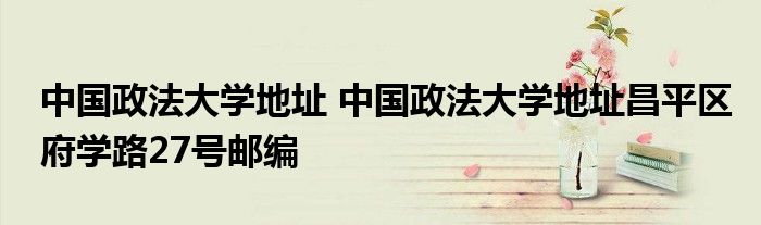 中国政法大学地址 中国政法大学地址昌平区府学路27号邮编