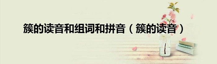 簇的读音和组词和拼音（簇的读音）
