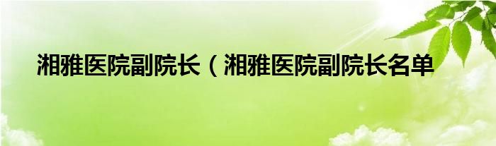 湘雅医院副院长（湘雅医院副院长名单