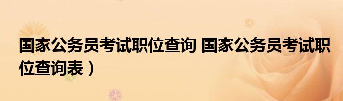 国家公务员考试职位查询 国家公务员考试职位查询表）