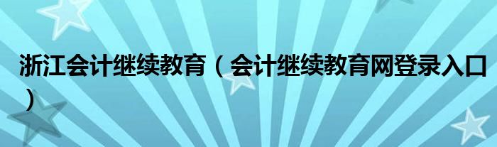浙江会计继续教育（会计继续教育网登录入口）