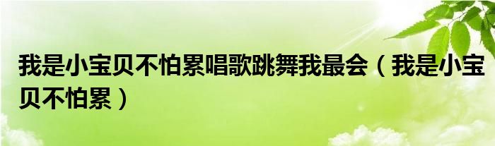 我是小宝贝不怕累唱歌跳舞我最会（我是小宝贝不怕累）