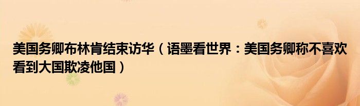 美国务卿布林肯结束访华（语墨看世界：美国务卿称不喜欢看到大国欺凌他国）