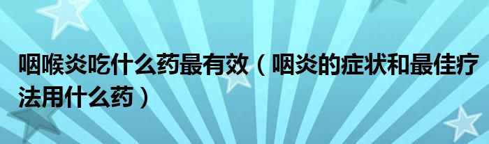 咽喉炎吃什么药最有效（咽炎的症状和最佳疗法用什么药）