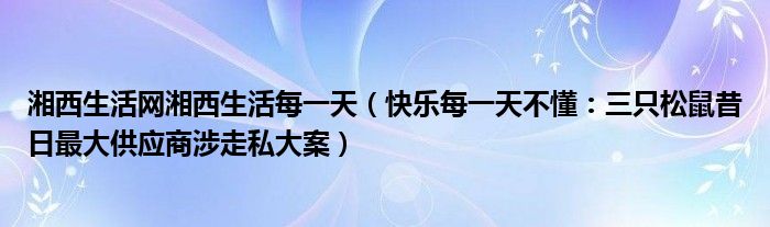 湘西生活网湘西生活每一天（快乐每一天不懂：三只松鼠昔日最大供应商涉走私大案）