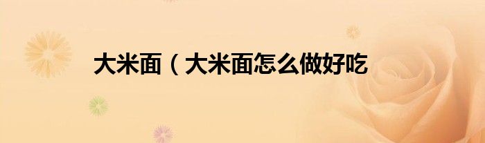 大米面（大米面怎么做好吃