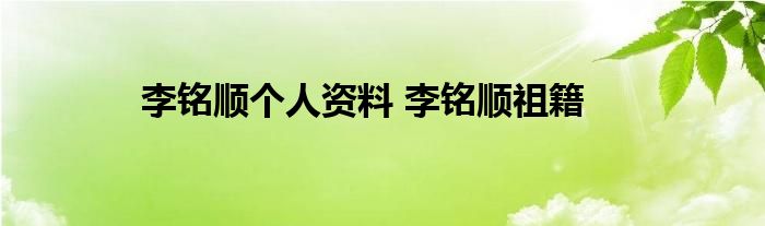 李铭顺个人资料 李铭顺祖籍
