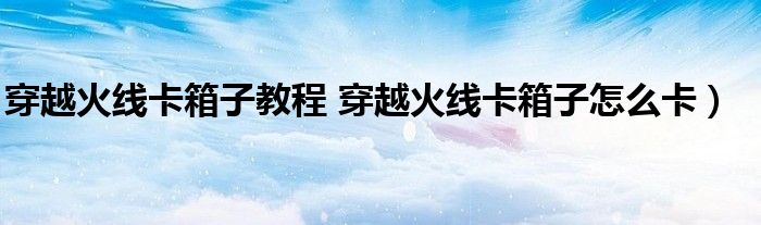 穿越火线卡箱子教程 穿越火线卡箱子怎么卡）