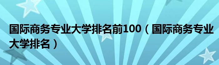 国际商务专业大学排名前100（国际商务专业大学排名）