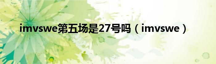 imvswe第五场是27号吗（imvswe）