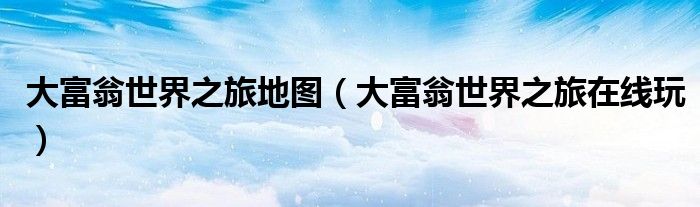 大富翁世界之旅地图（大富翁世界之旅在线玩）