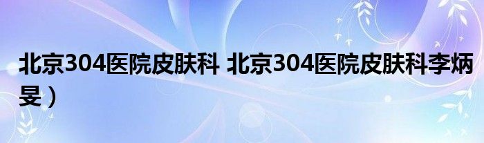 北京304医院皮肤科 北京304医院皮肤科李炳旻）