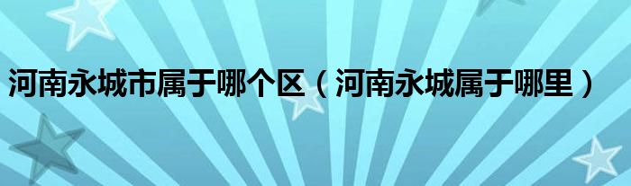 河南永城市属于哪个区（河南永城属于哪里）