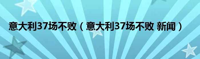 意大利37场不败（意大利37场不败 新闻）