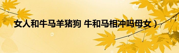 女人和牛马羊猪狗 牛和马相冲吗母女）