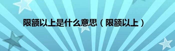 限额以上是什么意思（限额以上）