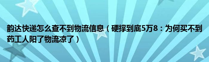 韵达快递怎么查不到物流信息（硬撑到底5万8：为何买不到药工人阳了物流凉了）