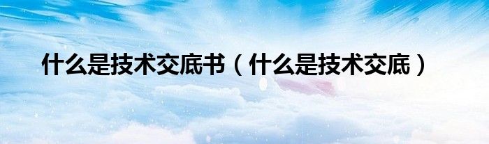 什么是技术交底书（什么是技术交底）
