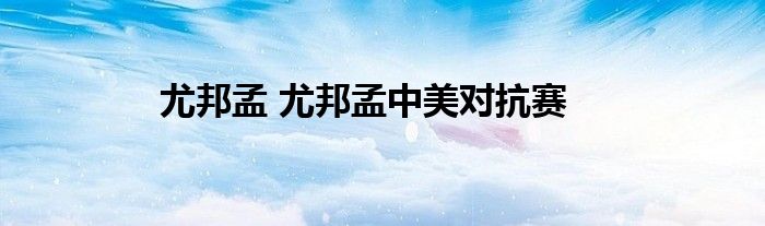 尤邦孟 尤邦孟中美对抗赛
