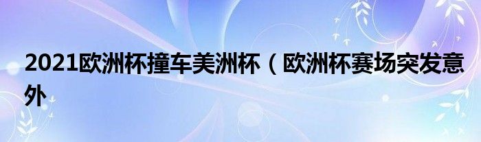 2021欧洲杯撞车美洲杯（欧洲杯赛场突发意外
