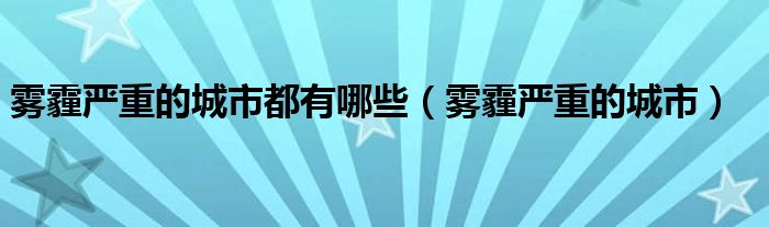雾霾严重的城市都有哪些（雾霾严重的城市）