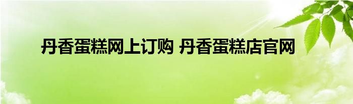 丹香蛋糕网上订购 丹香蛋糕店官网