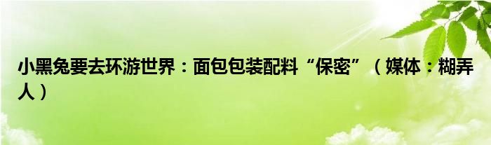 小黑兔要去环游世界：面包包装配料“保密”（媒体：糊弄人）