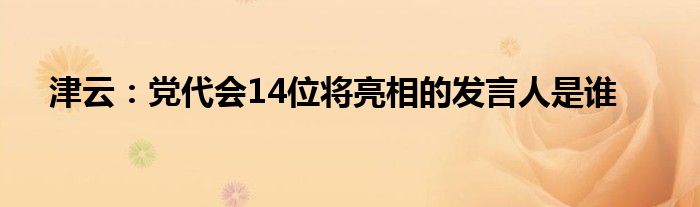 津云：党代会14位将亮相的发言人是谁